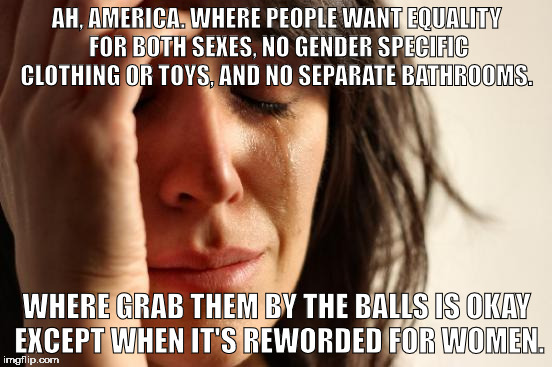 First World Problems Meme | AH, AMERICA. WHERE PEOPLE WANT EQUALITY FOR BOTH SEXES, NO GENDER SPECIFIC CLOTHING OR TOYS, AND NO SEPARATE BATHROOMS. WHERE GRAB THEM BY THE BALLS IS OKAY EXCEPT WHEN IT'S REWORDED FOR WOMEN. | image tagged in memes,first world problems | made w/ Imgflip meme maker