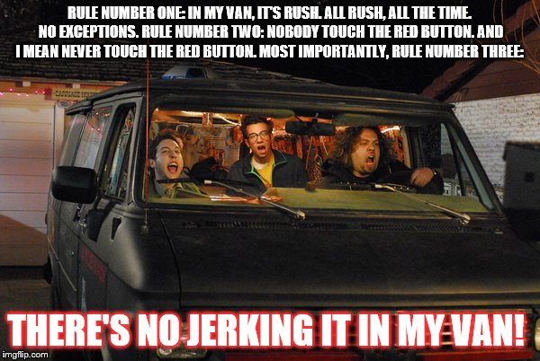 RULE NUMBER ONE: IN MY VAN, IT'S RUSH. ALL RUSH, ALL THE TIME. NO EXCEPTIONS. RULE NUMBER TWO: NOBODY TOUCH THE RED BUTTON. AND I MEAN NEVER TOUCH THE RED BUTTON. MOST IMPORTANTLY, RULE NUMBER THREE:; THERE'S NO JERKING IT IN MY VAN! | image tagged in fanboys,rush,star wars episode 1 | made w/ Imgflip meme maker