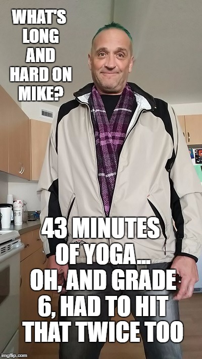 WHAT'S LONG AND HARD ON MIKE? 43 MINUTES OF YOGA... OH, AND GRADE 6, HAD TO HIT THAT TWICE TOO | image tagged in mike | made w/ Imgflip meme maker