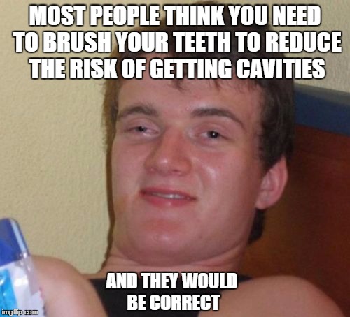 10 Guy | MOST PEOPLE THINK YOU NEED TO BRUSH YOUR TEETH TO REDUCE THE RISK OF GETTING CAVITIES; AND THEY WOULD BE CORRECT | image tagged in memes,10 guy | made w/ Imgflip meme maker