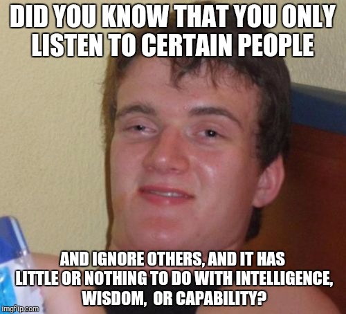 10 Guy | DID YOU KNOW THAT YOU ONLY LISTEN TO CERTAIN PEOPLE; AND IGNORE OTHERS, AND IT HAS LITTLE OR NOTHING TO DO WITH INTELLIGENCE, WISDOM,  OR CAPABILITY? | image tagged in memes,10 guy | made w/ Imgflip meme maker