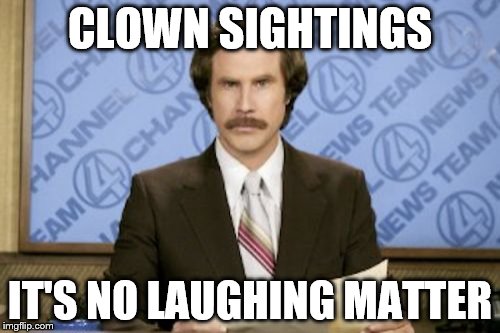 Ron Burgundy | CLOWN SIGHTINGS; IT'S NO LAUGHING MATTER | image tagged in memes,ron burgundy | made w/ Imgflip meme maker