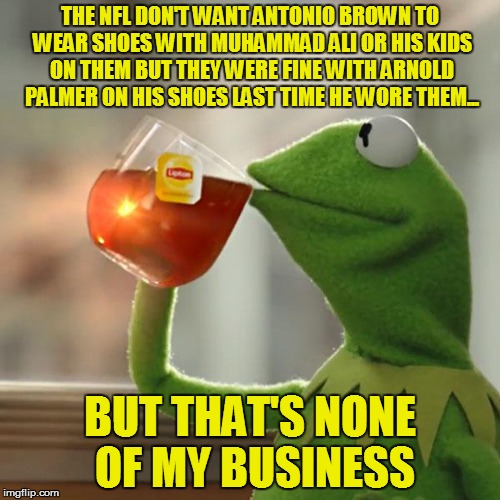 Antonio Brown Shoes | THE NFL DON'T WANT ANTONIO BROWN TO WEAR SHOES WITH MUHAMMAD ALI OR HIS KIDS ON THEM BUT THEY WERE FINE WITH ARNOLD PALMER ON HIS SHOES LAST TIME HE WORE THEM... BUT THAT'S NONE OF MY BUSINESS | image tagged in memes,but thats none of my business,kermit the frog,antonio brown,pittsburgh steelers,nfl | made w/ Imgflip meme maker