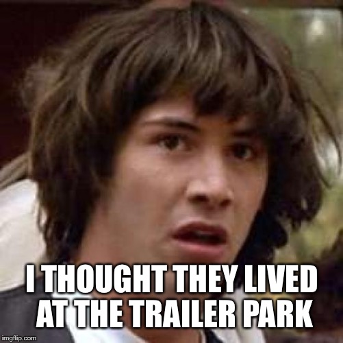 Conspiracy Keanu Meme | I THOUGHT THEY LIVED AT THE TRAILER PARK | image tagged in memes,conspiracy keanu | made w/ Imgflip meme maker