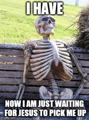 Waiting Skeleton Meme | I HAVE NOW I AM JUST WAITING FOR JESUS TO PICK ME UP | image tagged in memes,waiting skeleton | made w/ Imgflip meme maker