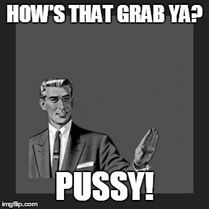 Kill Yourself Guy Meme | HOW'S THAT GRAB YA? PUSSY! | image tagged in memes,kill yourself guy | made w/ Imgflip meme maker