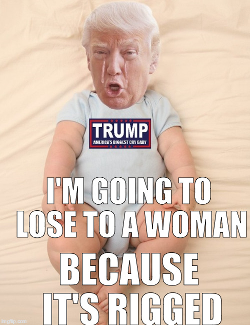 Sore Loser | I'M GOING TO LOSE TO A WOMAN; BECAUSE IT'S RIGGED | image tagged in crying trump baby | made w/ Imgflip meme maker