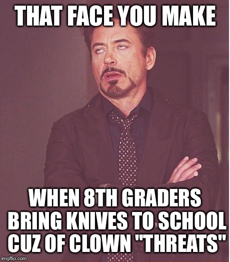 Face You Make Robert Downey Jr Meme | THAT FACE YOU MAKE; WHEN 8TH GRADERS BRING KNIVES TO SCHOOL CUZ OF CLOWN "THREATS" | image tagged in memes,face you make robert downey jr | made w/ Imgflip meme maker