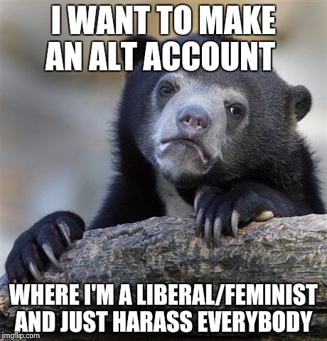 Confession Bear Meme | I WANT TO MAKE AN ALT ACCOUNT; WHERE I'M A LIBERAL/FEMINIST AND JUST HARASS EVERYBODY | image tagged in memes,confession bear | made w/ Imgflip meme maker