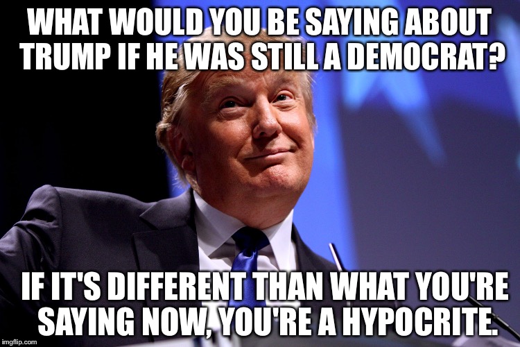 Evan McMullin is not a hypocrite  | WHAT WOULD YOU BE SAYING ABOUT TRUMP IF HE WAS STILL A DEMOCRAT? IF IT'S DIFFERENT THAN WHAT YOU'RE SAYING NOW, YOU'RE A HYPOCRITE. | image tagged in donald trump | made w/ Imgflip meme maker