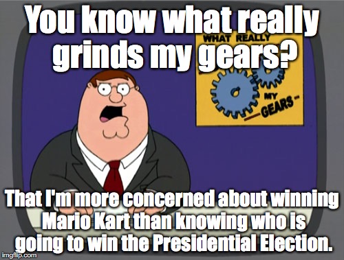 Peter Griffin News Meme | You know what really grinds my gears? That I'm more concerned about winning Mario Kart than knowing who is going to win the Presidential Election. | image tagged in memes,peter griffin news | made w/ Imgflip meme maker