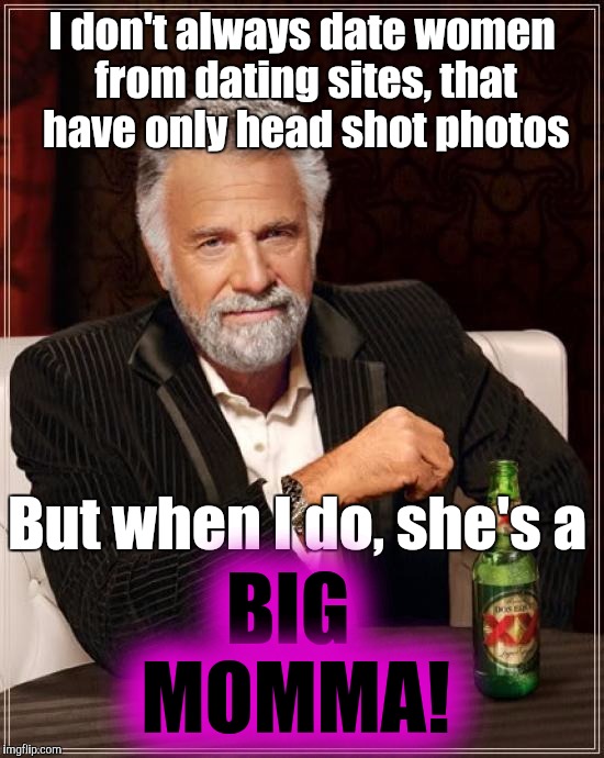 This meme is based on actual events | I don't always date women from dating sites, that have only head shot photos; But when I do, she's a; BIG MOMMA! | image tagged in memes,the most interesting man in the world | made w/ Imgflip meme maker