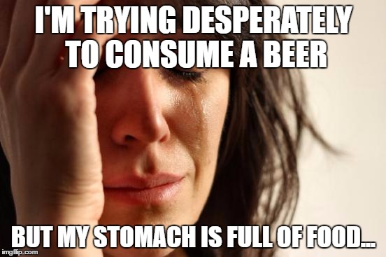 First World Problems | I'M TRYING DESPERATELY TO CONSUME A BEER; BUT MY STOMACH IS FULL OF FOOD... | image tagged in memes,first world problems | made w/ Imgflip meme maker