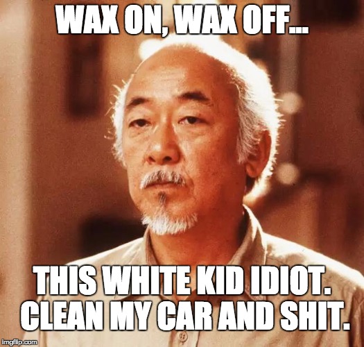 The True Motives of Mr. Miyagi | WAX ON, WAX OFF... THIS WHITE KID IDIOT. CLEAN MY CAR AND SHIT. | image tagged in funny memes,funny meme,karate,life lessons,funny | made w/ Imgflip meme maker