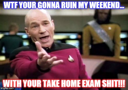 Picard Wtf | WTF YOUR GONNA RUIN MY WEEKEND... WITH YOUR TAKE HOME EXAM SHIT!!! | image tagged in memes,picard wtf | made w/ Imgflip meme maker