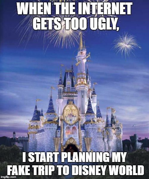 Disney | WHEN THE INTERNET GETS TOO UGLY, I START PLANNING MY FAKE TRIP TO DISNEY WORLD | image tagged in disney | made w/ Imgflip meme maker