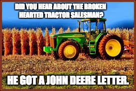 Tractor in Corn field | DID YOU HEAR ABOUT THE BROKEN HEARTED TRACTOR SALESMAN? HE GOT A JOHN DEERE LETTER. | image tagged in tractor in corn field | made w/ Imgflip meme maker