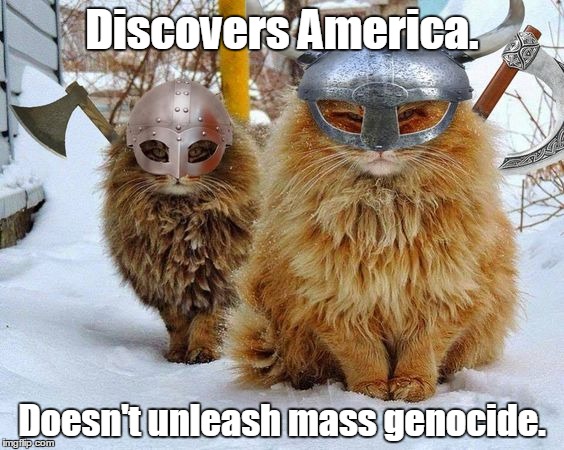 They didn't need a police force either. | Discovers America. Doesn't unleash mass genocide. | image tagged in vikings,cats,history | made w/ Imgflip meme maker