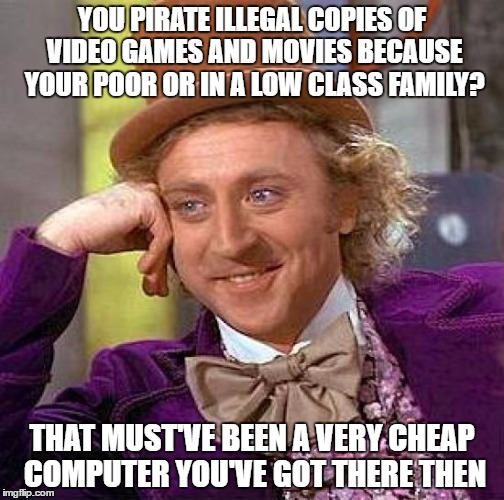 :> | YOU PIRATE ILLEGAL COPIES OF VIDEO GAMES AND MOVIES BECAUSE YOUR POOR OR IN A LOW CLASS FAMILY? THAT MUST'VE BEEN A VERY CHEAP COMPUTER YOU'VE GOT THERE THEN | image tagged in memes,creepy condescending wonka,pirate,video games,movies,super mario | made w/ Imgflip meme maker