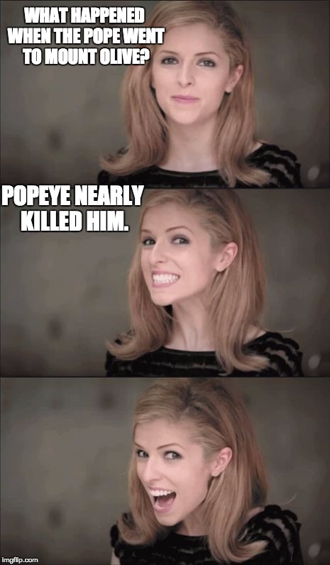 Bad Pun Anna Kendrick | WHAT HAPPENED WHEN THE POPE WENT TO MOUNT OLIVE? POPEYE NEARLY KILLED HIM. | image tagged in memes,bad pun anna kendrick | made w/ Imgflip meme maker