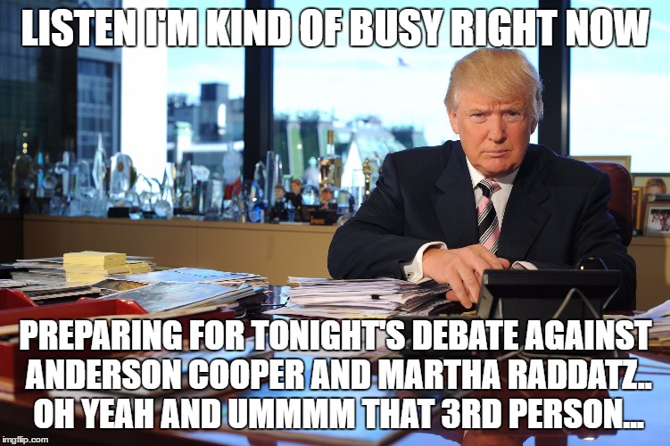  LISTEN I'M KIND OF BUSY RIGHT NOW; PREPARING FOR TONIGHT'S DEBATE AGAINST ANDERSON COOPER AND MARTHA RADDATZ.. OH YEAH AND UMMMM THAT 3RD PERSON... | image tagged in trump at work | made w/ Imgflip meme maker