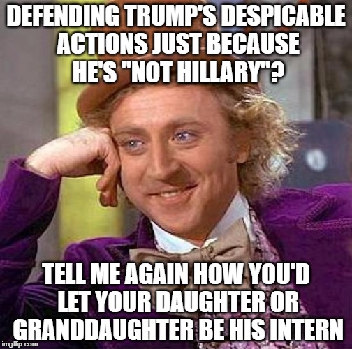 Creepy Condescending Wonka Meme | DEFENDING TRUMP'S DESPICABLE ACTIONS JUST BECAUSE HE'S "NOT HILLARY"? TELL ME AGAIN HOW YOU'D LET YOUR DAUGHTER OR GRANDDAUGHTER BE HIS INTERN | image tagged in memes,creepy condescending wonka,election 2016,trump 2016 | made w/ Imgflip meme maker