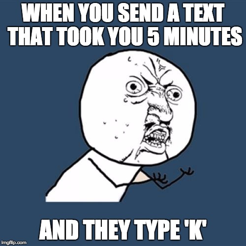 Y U No Meme | WHEN YOU SEND A TEXT THAT TOOK YOU 5 MINUTES; AND THEY TYPE 'K' | image tagged in memes,y u no | made w/ Imgflip meme maker