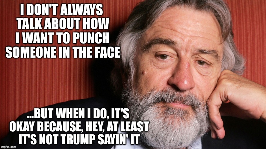 I DON'T ALWAYS TALK ABOUT HOW I WANT TO PUNCH SOMEONE IN THE FACE; ...BUT WHEN I DO, IT'S OKAY BECAUSE, HEY, AT LEAST IT'S NOT TRUMP SAYIN' IT | image tagged in de niro,punch him in the face | made w/ Imgflip meme maker