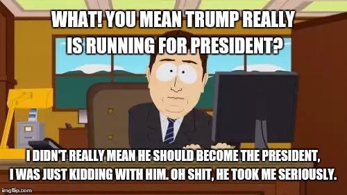 Aaaaand Its Gone Meme | WHAT! YOU MEAN TRUMP REALLY IS RUNNING FOR PRESIDENT? I DIDN'T REALLY MEAN HE SHOULD BECOME THE PRESIDENT, I WAS JUST KIDDING WITH HIM. OH SHIT, HE TOOK ME SERIOUSLY. | image tagged in memes,aaaaand its gone | made w/ Imgflip meme maker