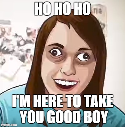 I'm Santa | HO HO HO; I'M HERE TO TAKE YOU GOOD BOY | image tagged in overly attached girlfriend | made w/ Imgflip meme maker