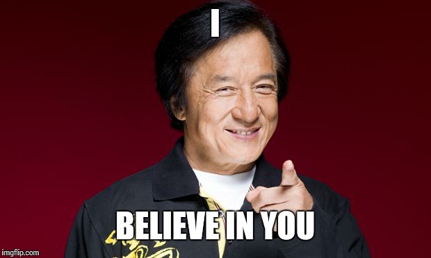 jackie chan being proud | I; BELIEVE IN YOU | image tagged in jackie chan being proud | made w/ Imgflip meme maker