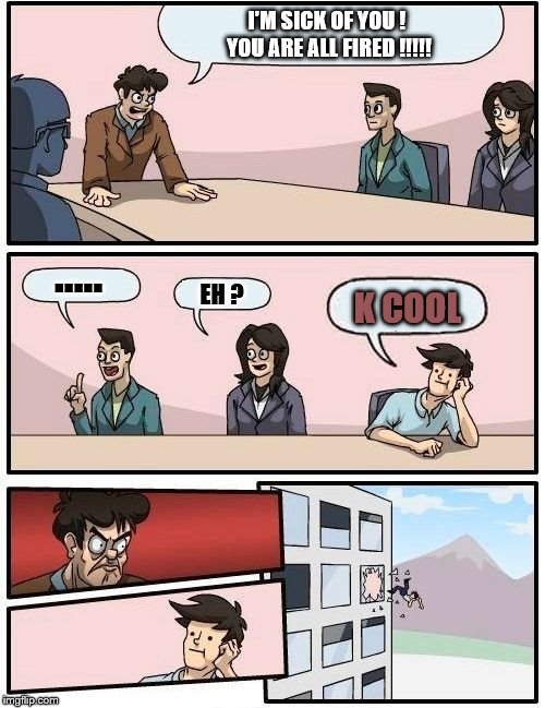 Boardroom Meeting Suggestion Meme | I'M SICK OF YOU ! YOU ARE ALL FIRED !!!!! ..... EH ? K COOL | image tagged in memes,boardroom meeting suggestion | made w/ Imgflip meme maker