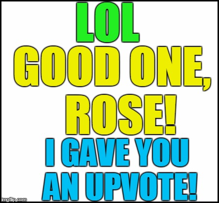 blank | LOL I GAVE YOU AN UPVOTE! GOOD ONE,  ROSE! | image tagged in blank | made w/ Imgflip meme maker