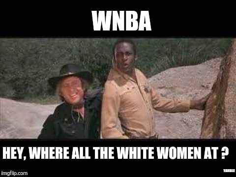 Blazing Saddles Where white women at | WNBA; HEY, WHERE ALL THE WHITE WOMEN AT ? YAHBLE | image tagged in blazing saddles where white women at | made w/ Imgflip meme maker