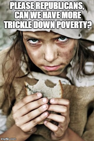 poverty | PLEASE REPUBLICANS, CAN WE HAVE MORE TRICKLE DOWN POVERTY? | image tagged in poverty | made w/ Imgflip meme maker