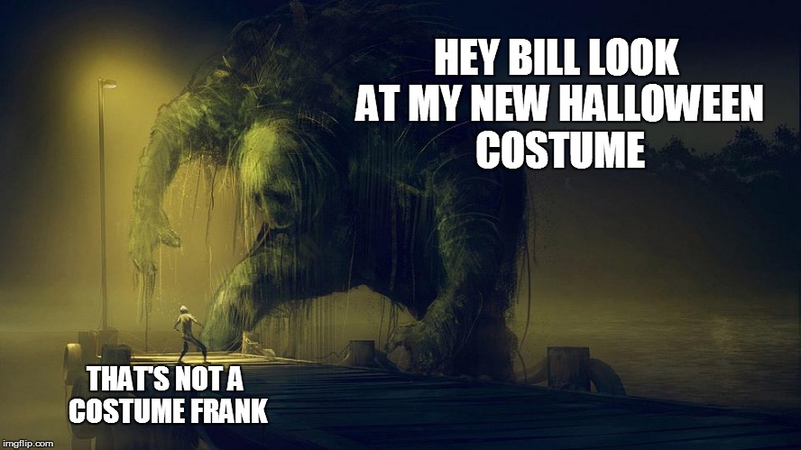 That's one Halloween costume | HEY BILL LOOK AT MY NEW HALLOWEEN COSTUME; THAT'S NOT A COSTUME FRANK | image tagged in halloween is coming,costume,monster,funny | made w/ Imgflip meme maker