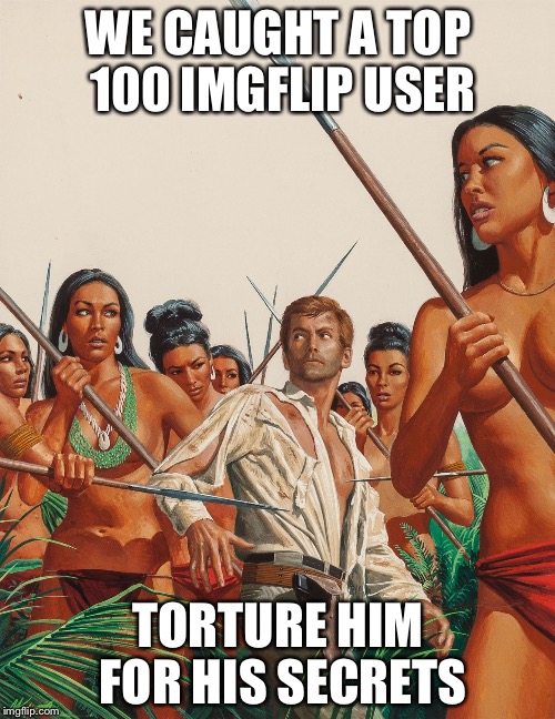 Amazon warriors | WE CAUGHT A TOP 100 IMGFLIP USER TORTURE HIM FOR HIS SECRETS | image tagged in amazon warriors | made w/ Imgflip meme maker