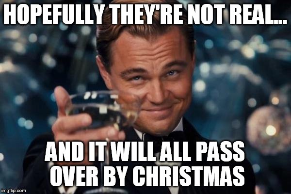Leonardo Dicaprio Cheers Meme | HOPEFULLY THEY'RE NOT REAL... AND IT WILL ALL PASS OVER BY CHRISTMAS | image tagged in memes,leonardo dicaprio cheers | made w/ Imgflip meme maker