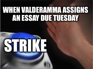 Blank Nut Button | WHEN VALDERAMMA ASSIGNS AN ESSAY DUE TUESDAY; STRIKE | image tagged in blank nut button | made w/ Imgflip meme maker
