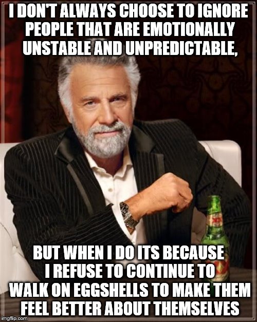 The Most Interesting Man In The World Meme | I DON'T ALWAYS CHOOSE TO IGNORE PEOPLE THAT ARE EMOTIONALLY UNSTABLE AND UNPREDICTABLE, BUT WHEN I DO ITS BECAUSE I REFUSE TO CONTINUE TO WALK ON EGGSHELLS TO MAKE THEM FEEL BETTER ABOUT THEMSELVES | image tagged in memes,the most interesting man in the world | made w/ Imgflip meme maker