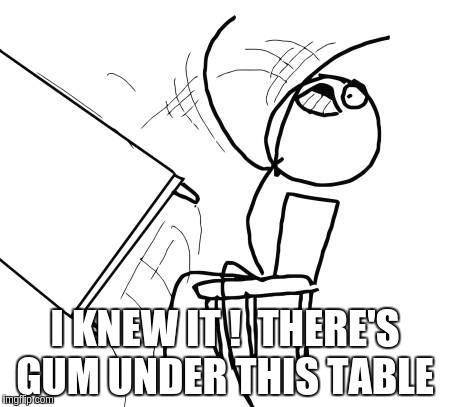 Table Flip Guy | I KNEW IT !  THERE'S GUM UNDER THIS TABLE | image tagged in memes,table flip guy | made w/ Imgflip meme maker