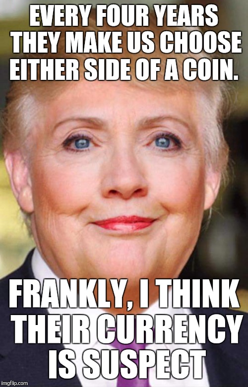 Hillary Trump | EVERY FOUR YEARS THEY MAKE US CHOOSE EITHER SIDE OF A COIN. FRANKLY, I THINK THEIR CURRENCY IS SUSPECT | image tagged in hillary trump,democracy,america,joke,fascism | made w/ Imgflip meme maker