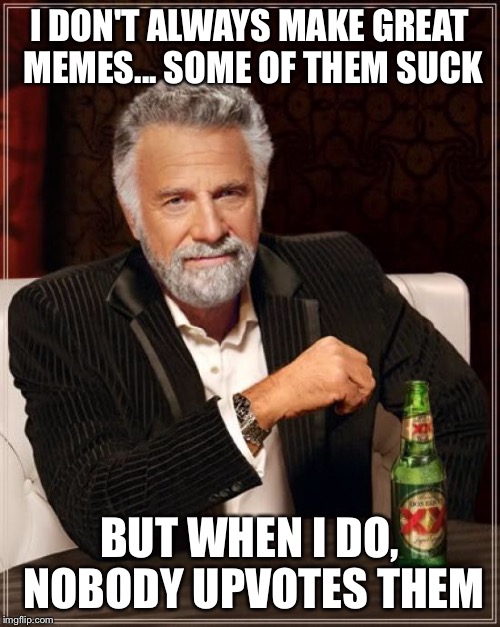 The Most Interesting Man In The World Meme | I DON'T ALWAYS MAKE GREAT MEMES... SOME OF THEM SUCK BUT WHEN I DO, NOBODY UPVOTES THEM | image tagged in memes,the most interesting man in the world | made w/ Imgflip meme maker