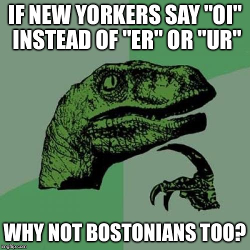 Philosoraptor | IF NEW YORKERS SAY "OI" INSTEAD OF "ER" OR "UR"; WHY NOT BOSTONIANS TOO? | image tagged in memes,philosoraptor | made w/ Imgflip meme maker