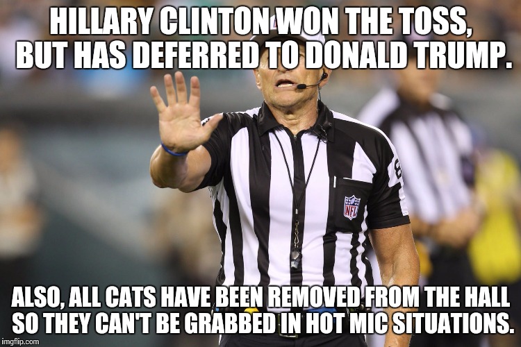 Ed Hochuli's debate rules | HILLARY CLINTON WON THE TOSS, BUT HAS DEFERRED TO DONALD TRUMP. ALSO, ALL CATS HAVE BEEN REMOVED FROM THE HALL SO THEY CAN'T BE GRABBED IN HOT MIC SITUATIONS. | image tagged in ed hochuli fallacy referee | made w/ Imgflip meme maker