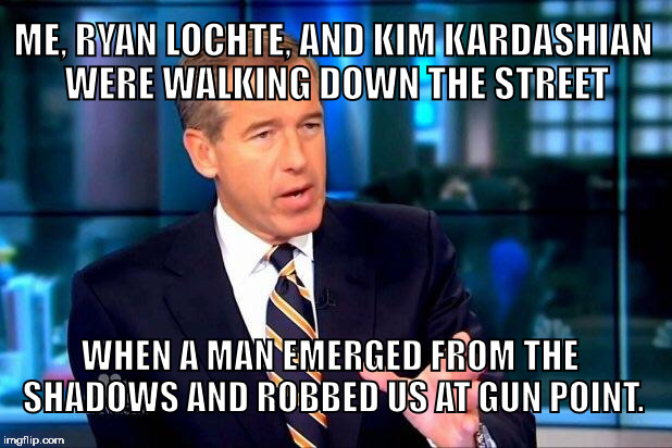 Brian Williams Was There 2 |  ME, RYAN LOCHTE, AND KIM KARDASHIAN WERE WALKING DOWN THE STREET; WHEN A MAN EMERGED FROM THE SHADOWS AND ROBBED US AT GUN POINT. | image tagged in memes,brian williams was there 2,kim kardashian,ryan lochte | made w/ Imgflip meme maker