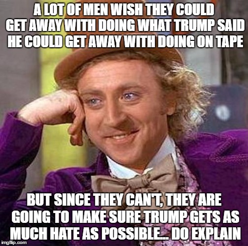 Creepy Condescending Wonka | A LOT OF MEN WISH THEY COULD GET AWAY WITH DOING WHAT TRUMP SAID HE COULD GET AWAY WITH DOING ON TAPE; BUT SINCE THEY CAN'T, THEY ARE GOING TO MAKE SURE TRUMP GETS AS MUCH HATE AS POSSIBLE...
DO EXPLAIN | image tagged in memes,creepy condescending wonka | made w/ Imgflip meme maker