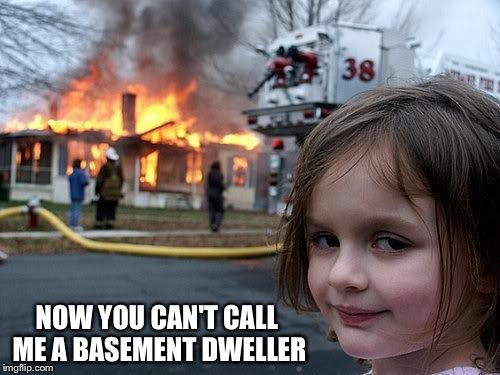 fire girl | NOW YOU CAN'T CALL ME A BASEMENT DWELLER | image tagged in fire girl | made w/ Imgflip meme maker