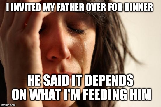 He's so brutally honest.  | I INVITED MY FATHER OVER FOR DINNER; HE SAID IT DEPENDS ON WHAT I'M FEEDING HIM | image tagged in memes,first world problems | made w/ Imgflip meme maker