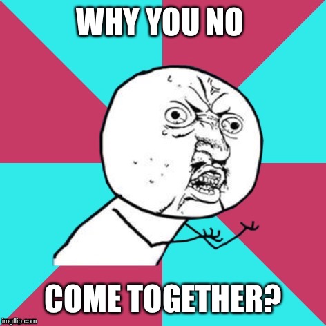 y u no music | WHY YOU NO; COME TOGETHER? | image tagged in y u no music | made w/ Imgflip meme maker